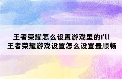 王者荣耀怎么设置游戏里的I'll 王者荣耀游戏设置怎么设置最顺畅